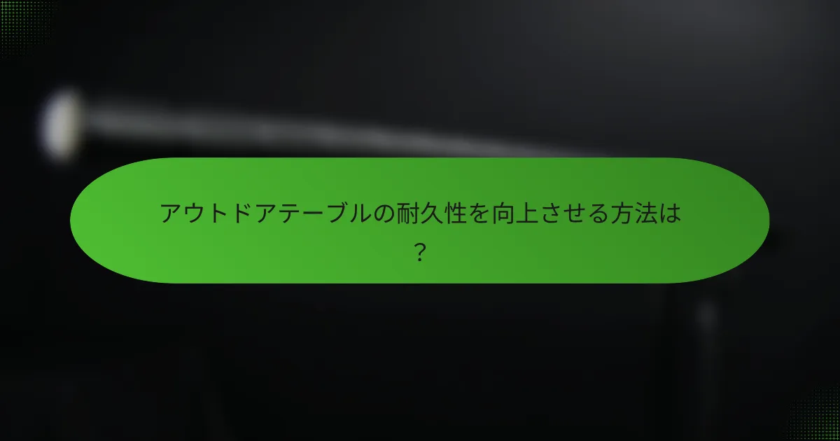 アウトドアテーブルの耐久性を向上させる方法は?