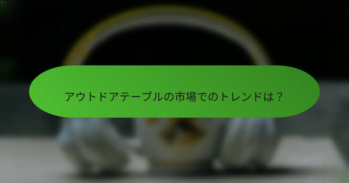 アウトドアテーブルの市場でのトレンドは？