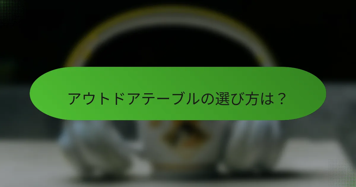 アウトドアテーブルの選び方は？