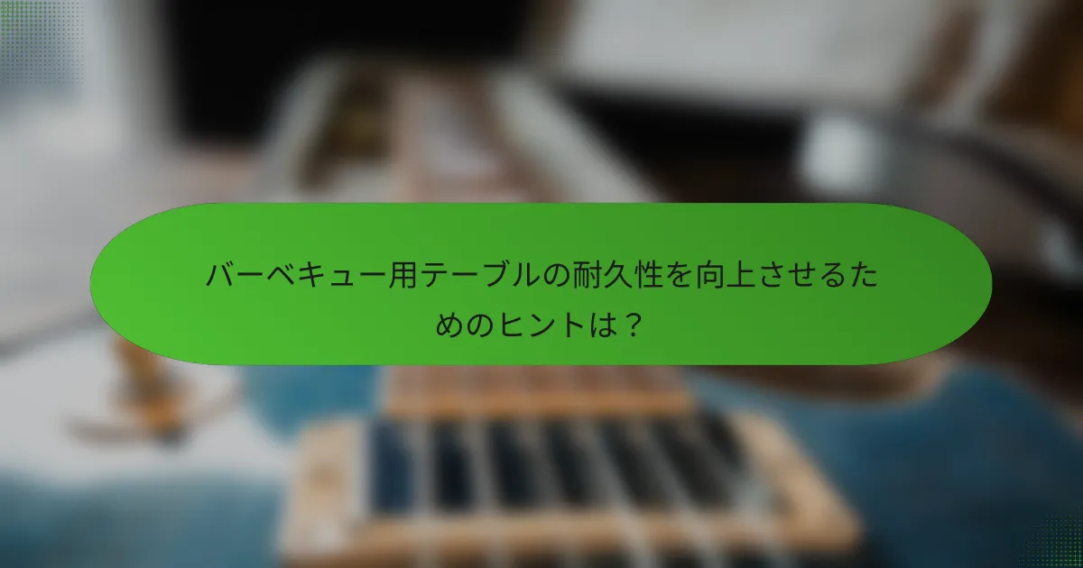 バーベキュー用テーブルの耐久性を向上させるためのヒントは？