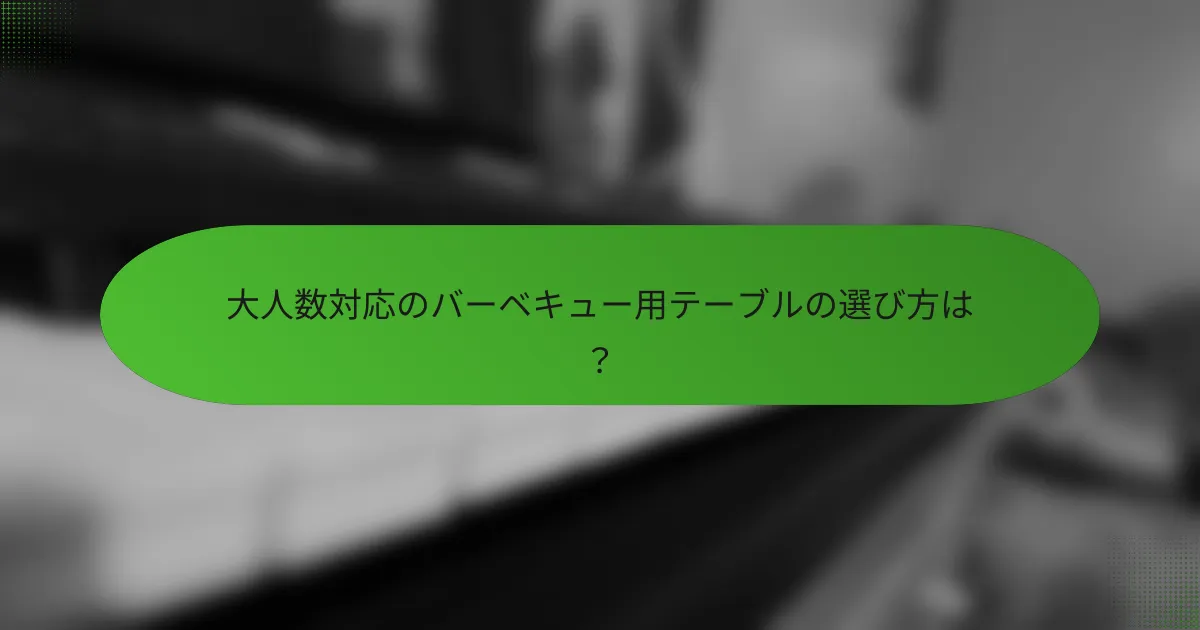 大人数対応のバーベキュー用テーブルの選び方は？