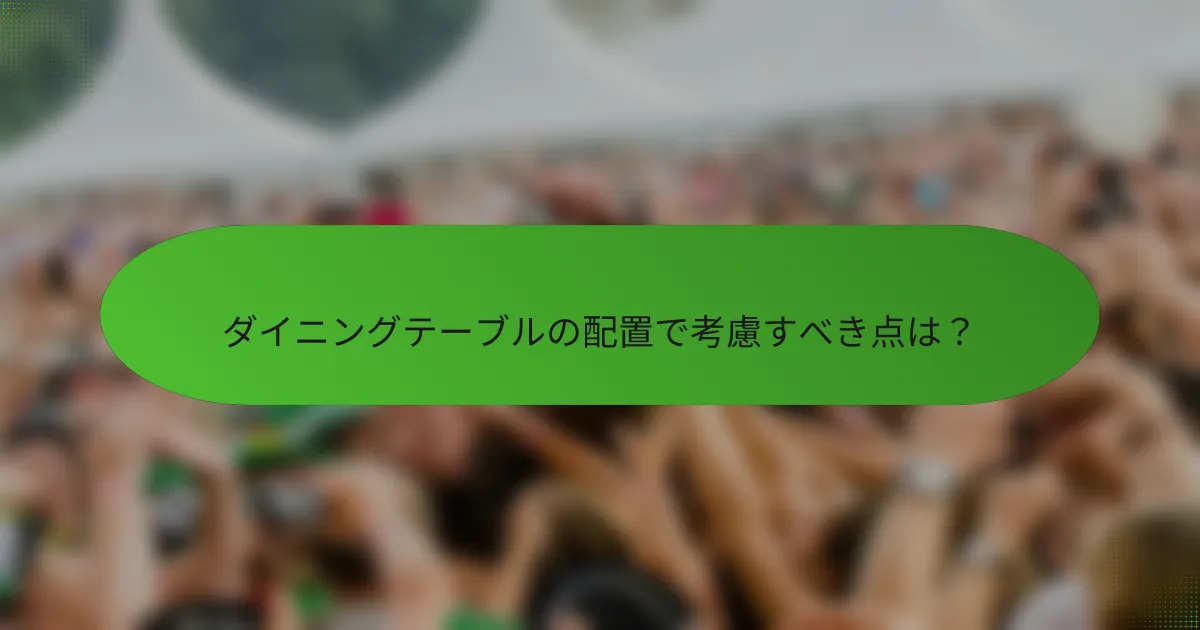 ダイニングテーブルの配置で考慮すべき点は？