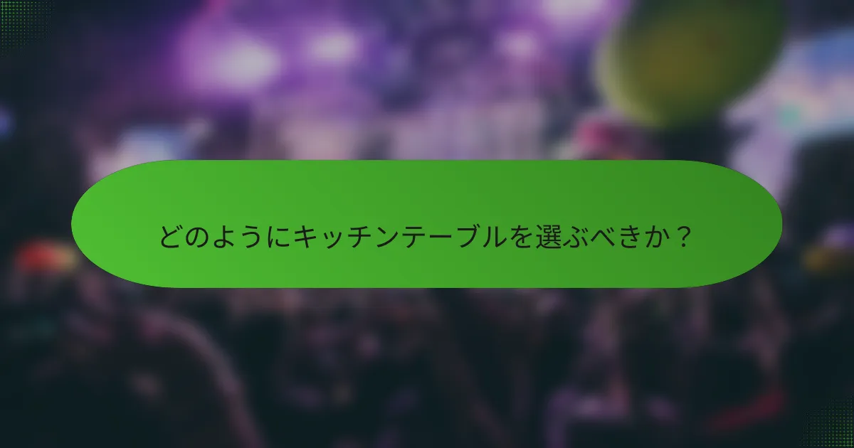 どのようにキッチンテーブルを選ぶべきか？