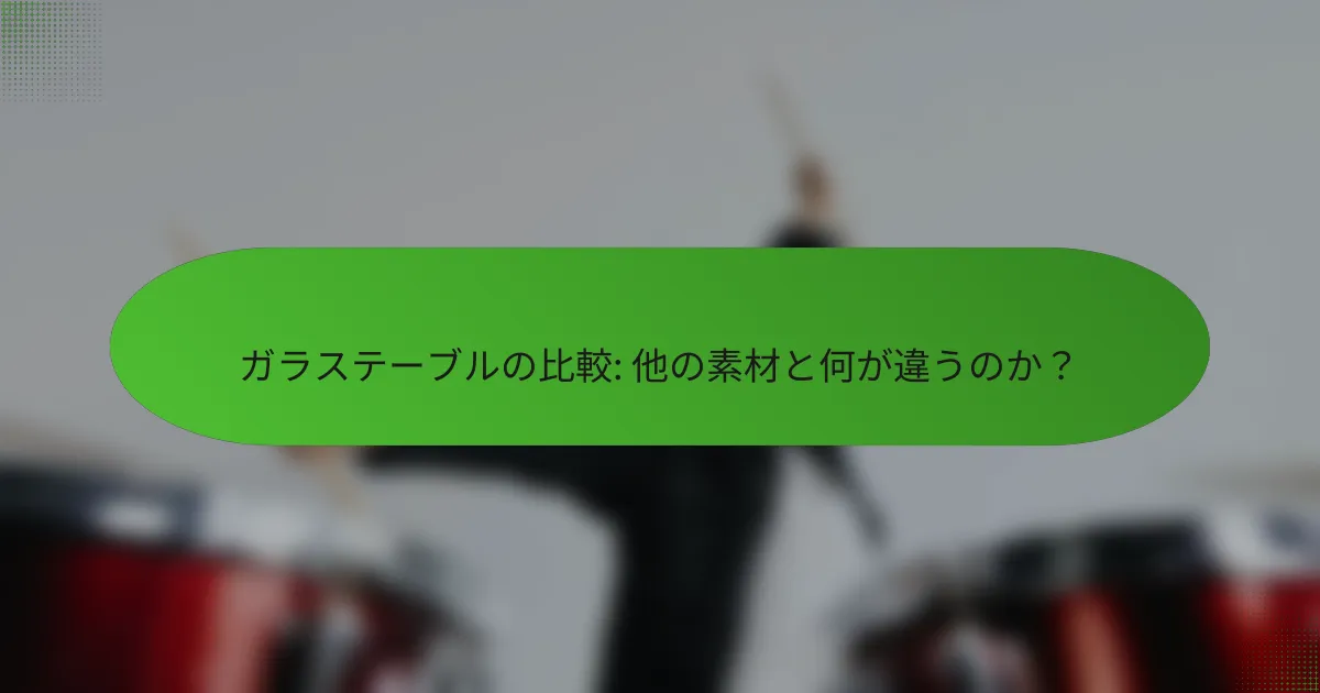 ガラステーブルの比較: 他の素材と何が違うのか？