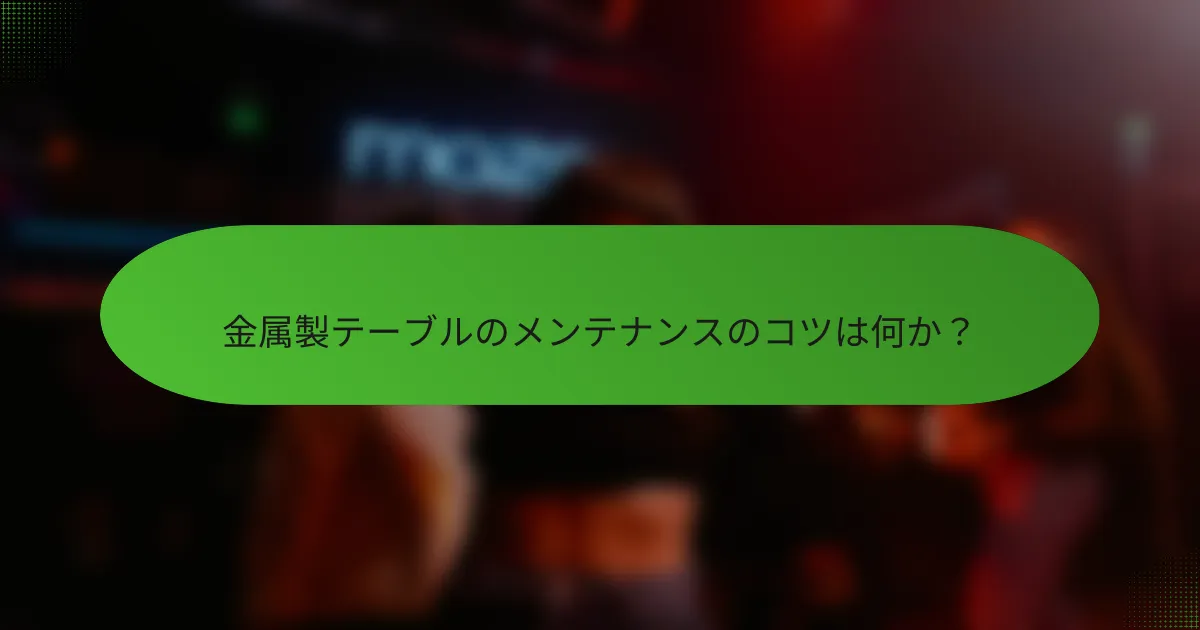 金属製テーブルのメンテナンスのコツは何か？
