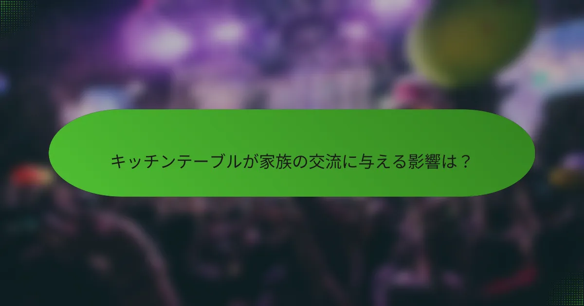 キッチンテーブルが家族の交流に与える影響は？