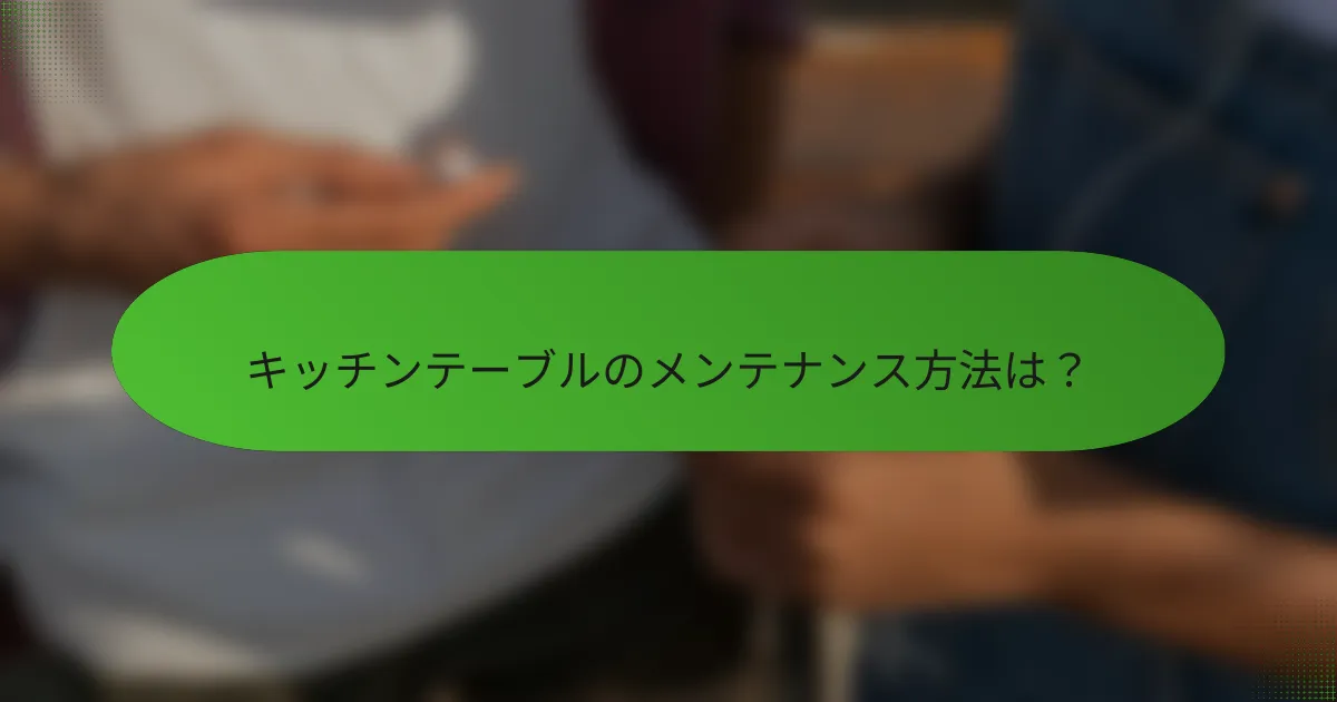 キッチンテーブルのメンテナンス方法は?
