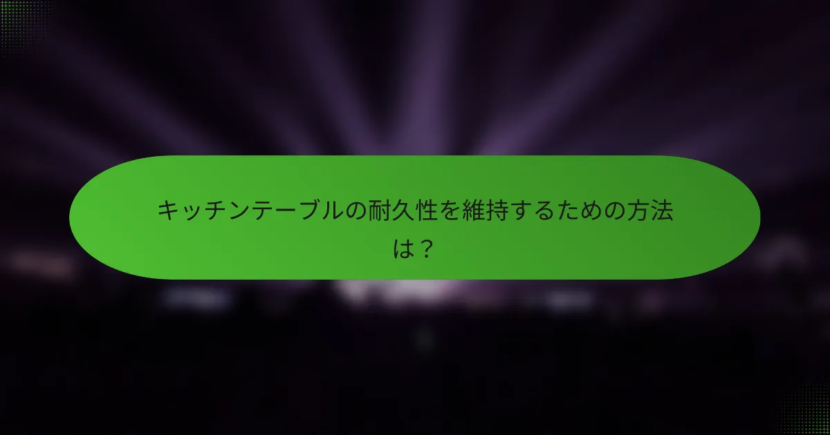 キッチンテーブルの耐久性を維持するための方法は?