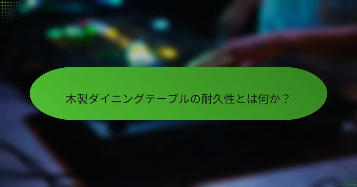 木製ダイニングテーブルの耐久性とは何か？
