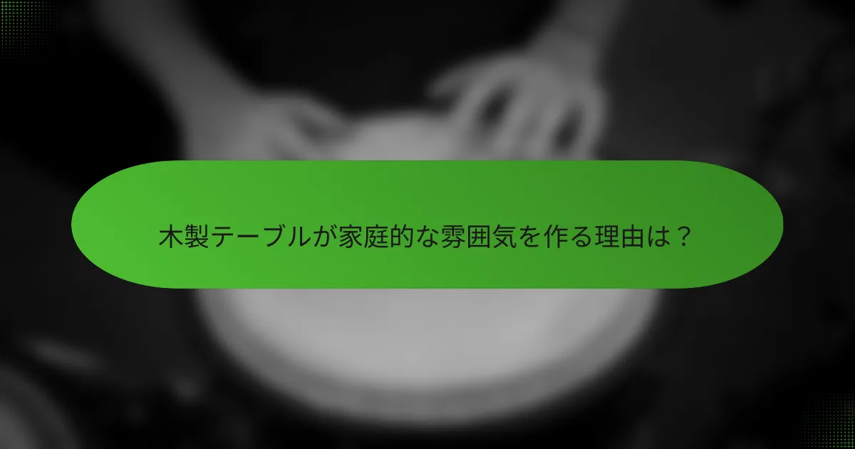 木製テーブルが家庭的な雰囲気を作る理由は?