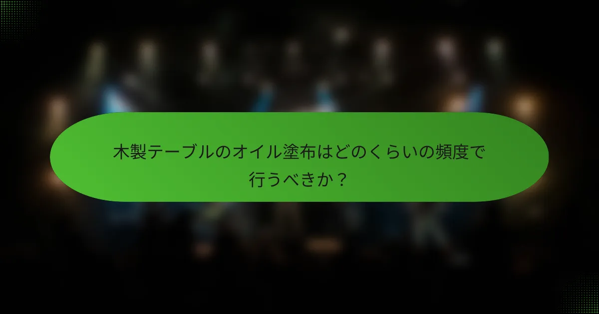 木製テーブルのオイル塗布はどのくらいの頻度で行うべきか？