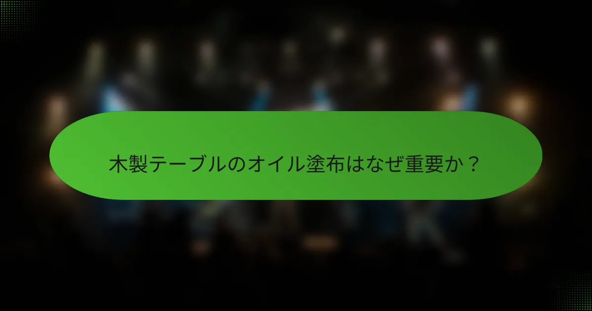 木製テーブルのオイル塗布はなぜ重要か？
