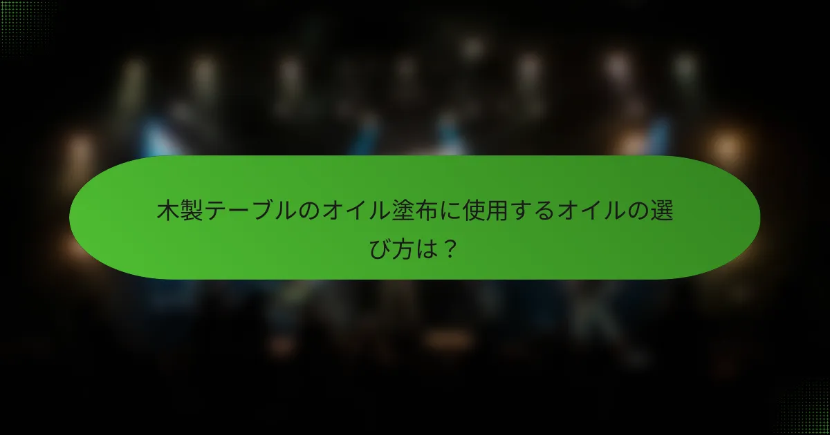 木製テーブルのオイル塗布に使用するオイルの選び方は？