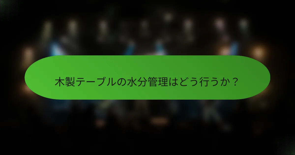 木製テーブルの水分管理はどう行うか？