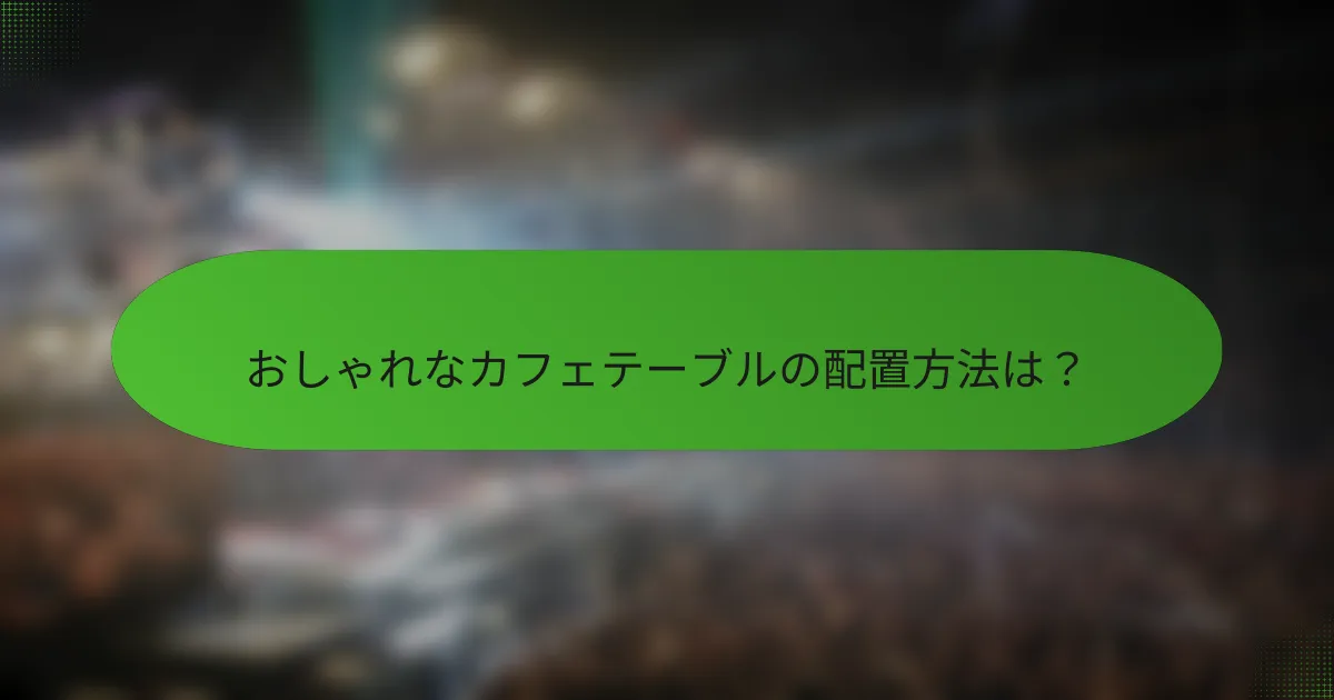 おしゃれなカフェテーブルの配置方法は？