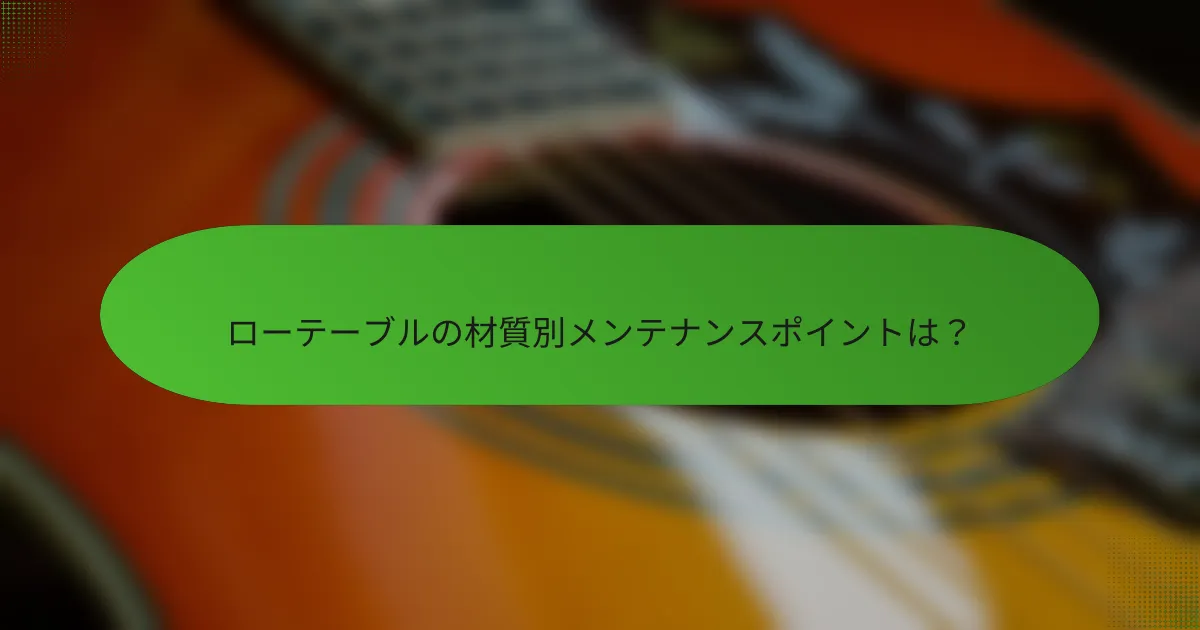 ローテーブルの材質別メンテナンスポイントは?
