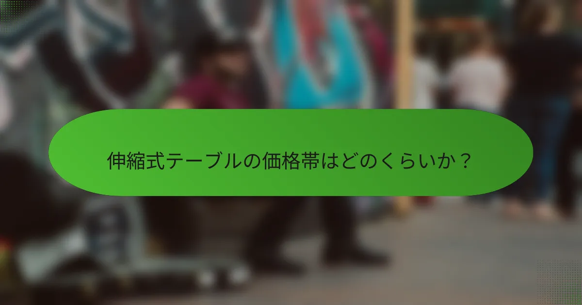 伸縮式テーブルの価格帯はどのくらいか？