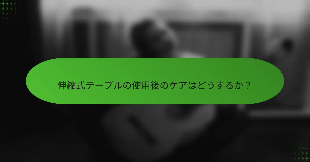 伸縮式テーブルの使用後のケアはどうするか？