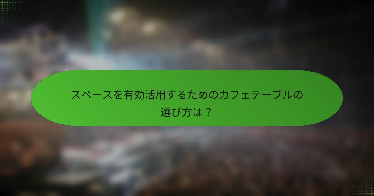 スペースを有効活用するためのカフェテーブルの選び方は？