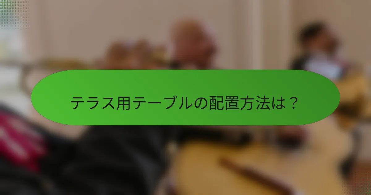 テラス用テーブルの配置方法は？