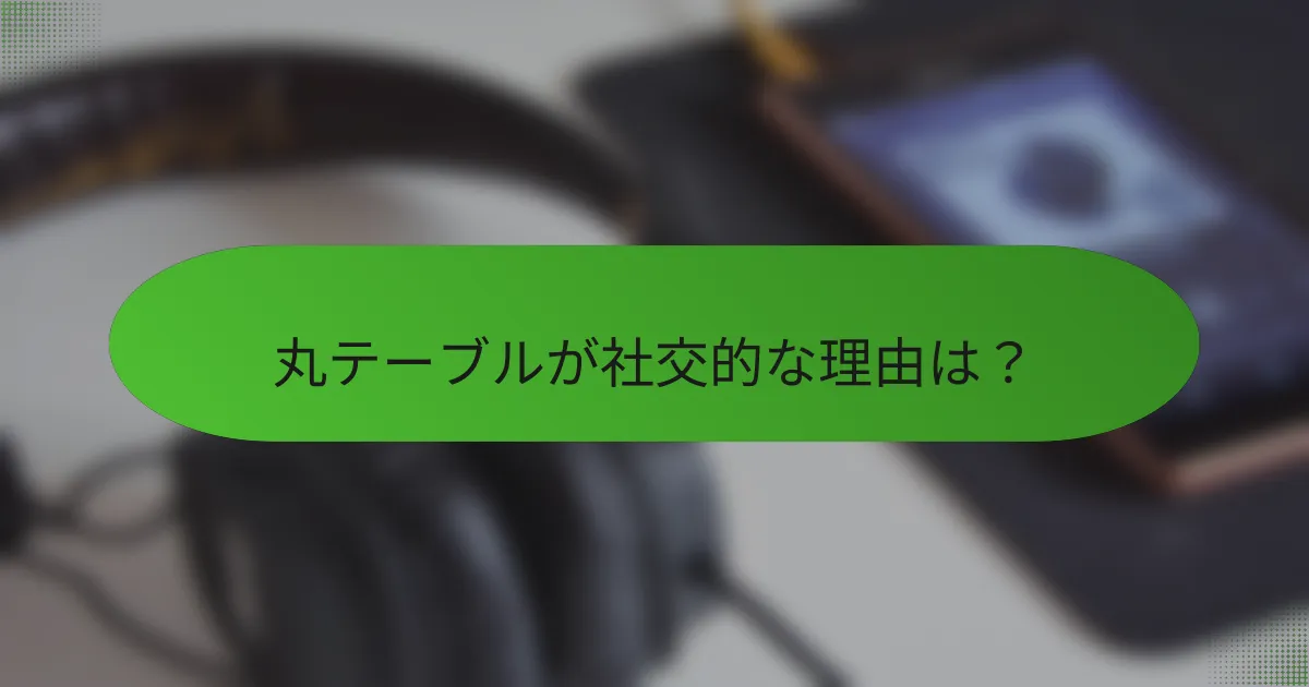 丸テーブルが社交的な理由は？