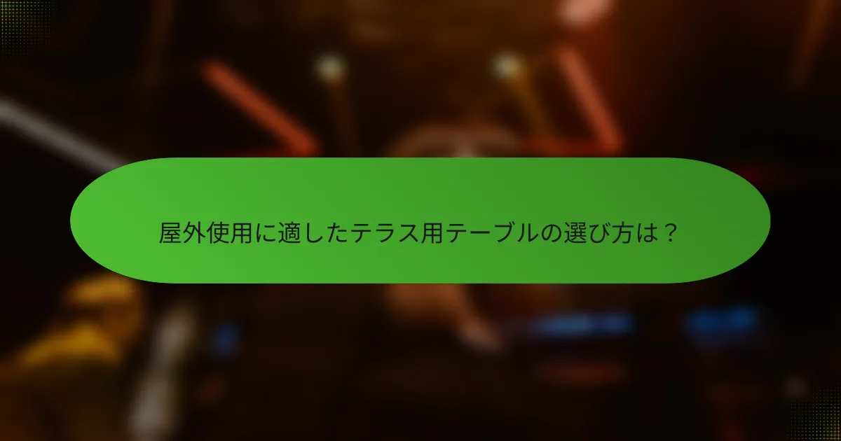 屋外使用に適したテラス用テーブルの選び方は？