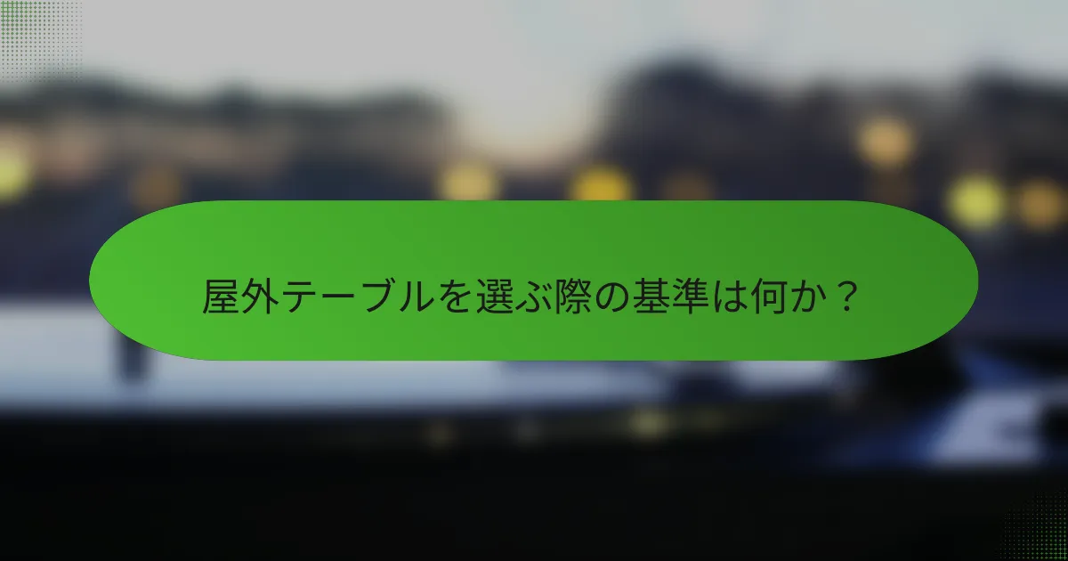 屋外テーブルを選ぶ際の基準は何か？